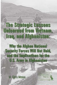 The Strategic Lessons Unlearned From Vietnam, Iraq, and Afghanistan: Why the Afghan National Security Forces Will Not Hold, and the Implications for the U.S. Army in Afghanistan