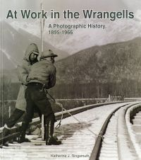 At Work in the Wrangells: A Photographic History, 1895-1966